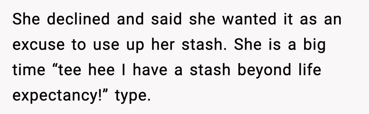 She declined and said she wanted it as an excuse to use up her stash. She is a big time “tee hee I have a stash beyond life expectancy!” type.