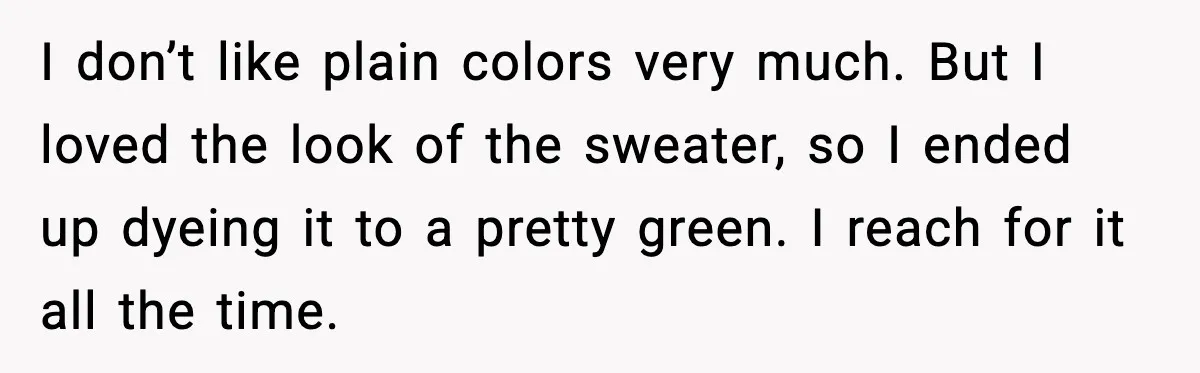 I don’t like plain colors very much. But I loved the look of the sweater, so I ended up dyeing it to a pretty green. I reach for it all...