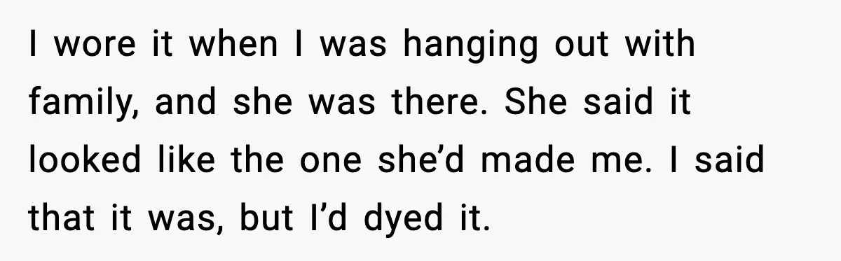 I wore it when I was hanging out with family, and she was there. She said it looked like the one she’d made me. I said that it was, but...