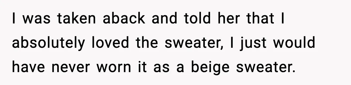 I was taken aback and told her that I absolutely loved the sweater, I just would have never worn it as a beige sweater.