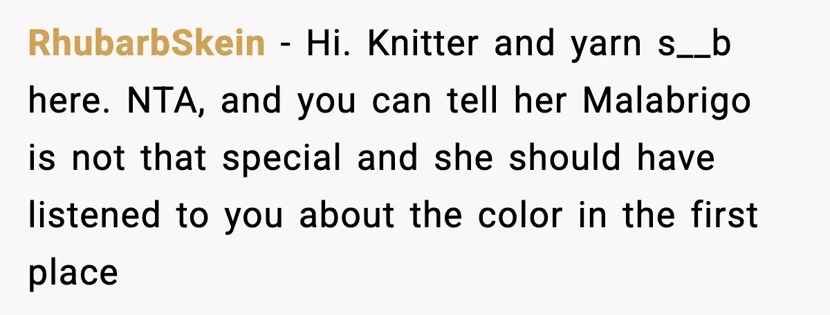 RhubarbSkein - Hi. Knitter and yarn s__b here. NTA, and you can tell her Malabrigo is not that special and she should have listened to you about the color in...