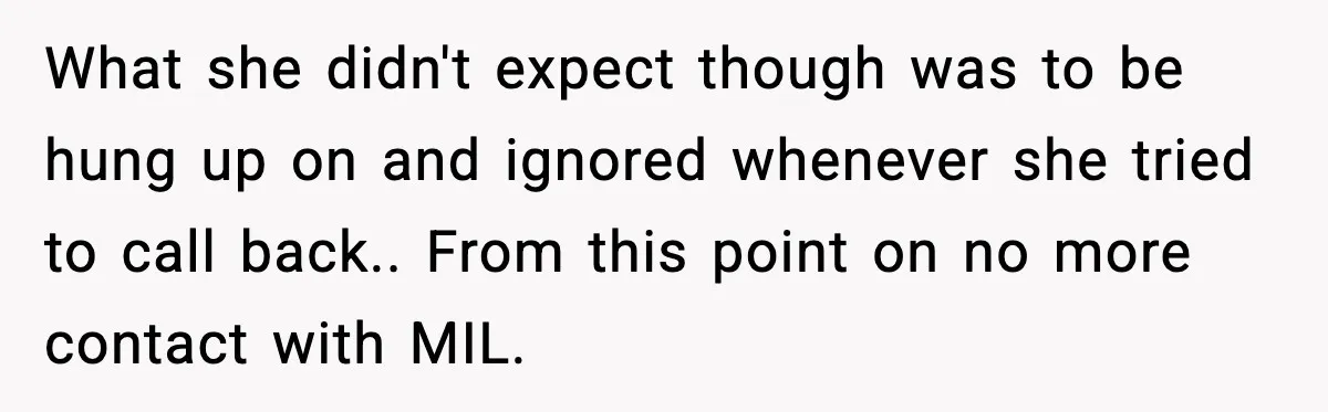 What she didn't expect though was to be hung up on and ignored whenever she tried to call back.. From this point on no more contact with MIL.