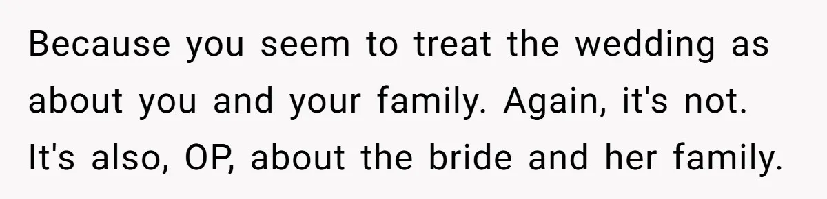 He Skipped His Cousin’s Wedding After His Girlfriend Wasn’t Invited — Was He Wrong? Because you seem to treat the wedding as about you and your family. Again, it's not. It's also, OP, about the bride and her family.