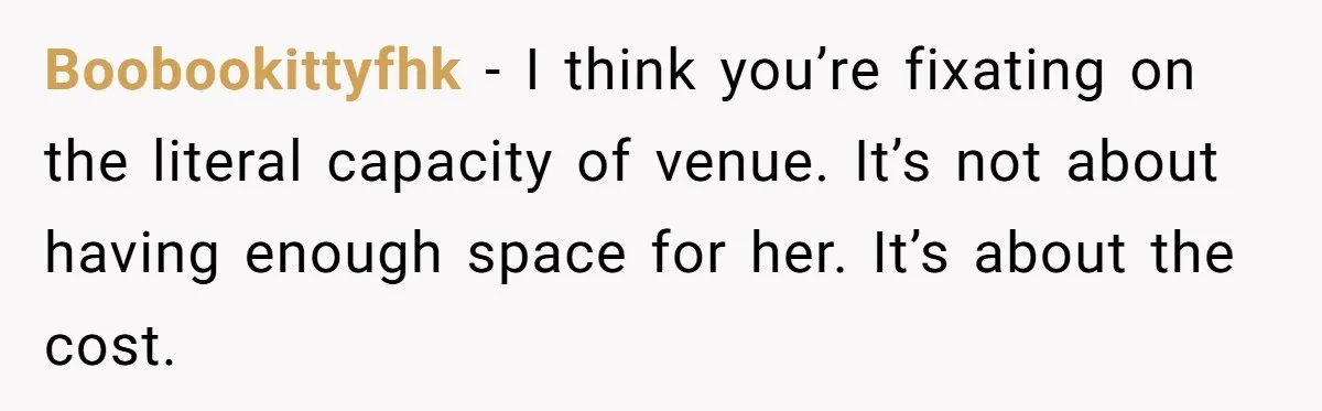 He Skipped His Cousin’s Wedding After His Girlfriend Wasn’t Invited — Was He Wrong? Boobookittyfhk − I think you’re fixating on the literal capacity of venue. It’s not about having enough space for her. It’s about the cost.
