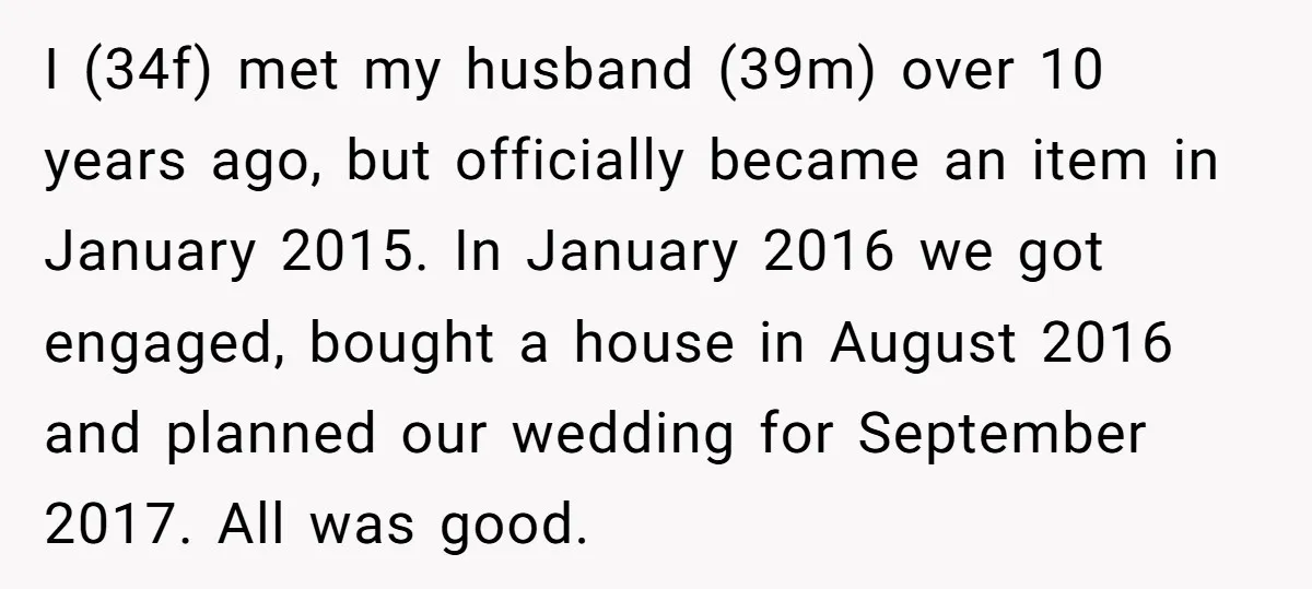 He Swore He’d Never Given Her a Reason Not to Trust Him. Then He Admitted He’d Lied for Seven Years. I (34f) met my husband (39m) over 10 years ago, but officially became an item in January 2015. In January 2016 we got engaged, bought a house in August 2016...
