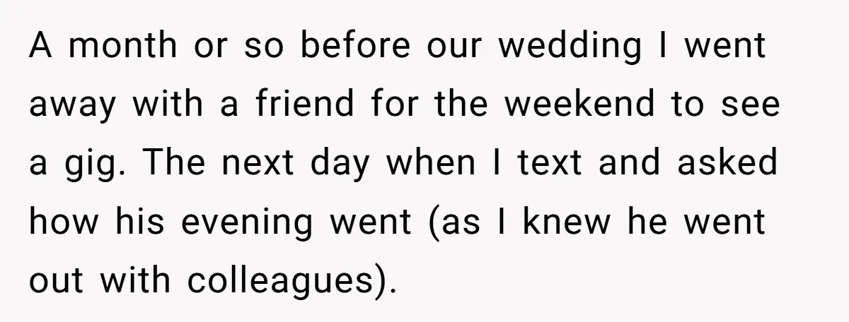 He Swore He’d Never Given Her a Reason Not to Trust Him. Then He Admitted He’d Lied for Seven Years. A month or so before our wedding I went away with a friend for the weekend to see a gig. The next day when I text and asked how his...