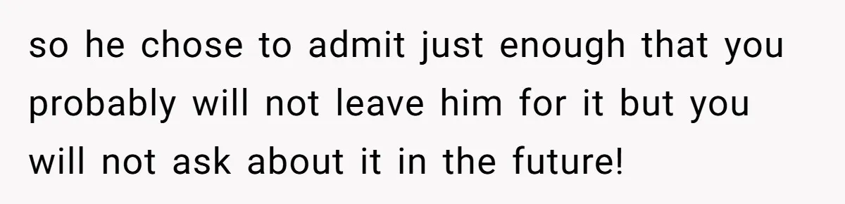 He Swore He’d Never Given Her a Reason Not to Trust Him. Then He Admitted He’d Lied for Seven Years. so he chose to admit just enough that you probably will not leave him for it but you will not ask about it in the future!