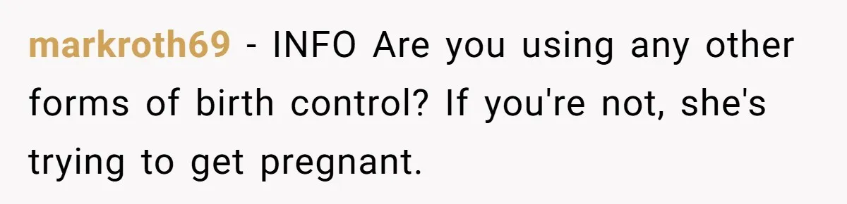 markroth69 − INFO Are you using any other forms of birth control? If you're not, she's trying to get pregnant.