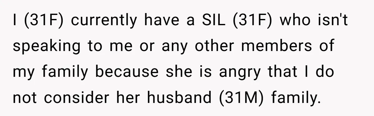 I (31F) currently have a SIL (31F) who isn't speaking to me or any other members of my family because she is angry that I do not consider her husband...