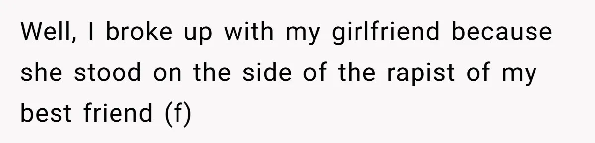 Well, I broke up with my girlfriend because she stood on the side of the rapist of my best friend (f)
