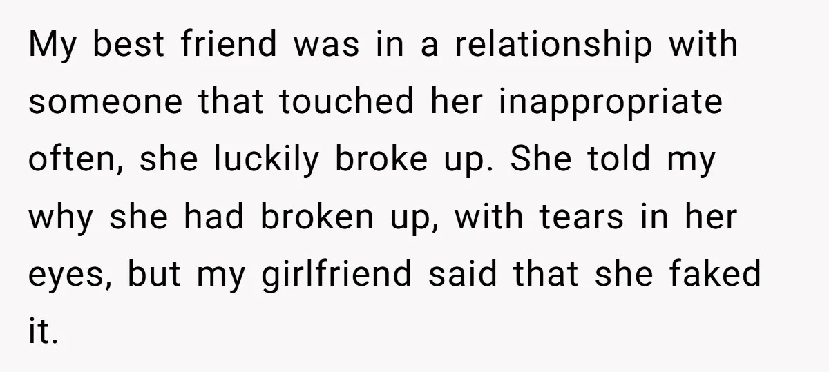 My best friend was in a relationship with someone that touched her inappropriate often, she luckily broke up. She told my why she had broken up, with tears in her...