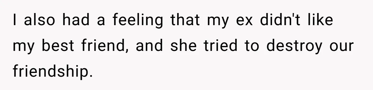 I also had a feeling that my ex didn't like my best friend, and she tried to destroy our friendship.