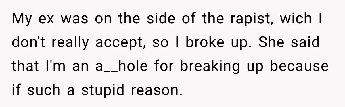 My ex was on the side of the rapist, wich I don't really accept, so I broke up. She said that I'm an a__hole for breaking up because if such...