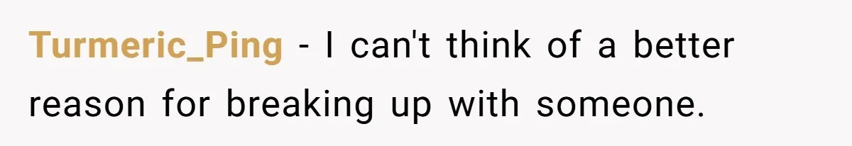 Turmeric_Ping − I can't think of a better reason for breaking up with someone.