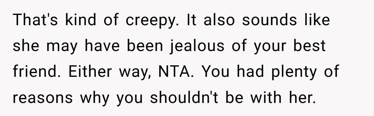 That's kind of creepy. It also sounds like she may have been jealous of your best friend. Either way, NTA. You had plenty of reasons why you shouldn't be with...