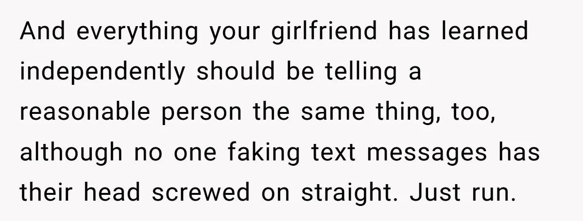 And everything your girlfriend has learned independently should be telling a reasonable person the same thing, too, although no one faking text messages has their head screwed on straight. Just...
