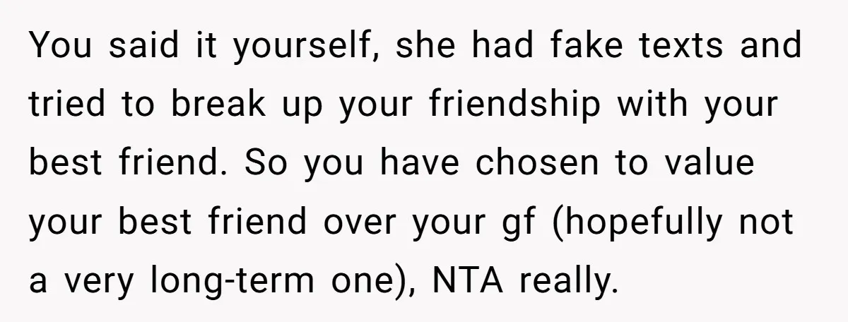 You said it yourself, she had fake texts and tried to break up your friendship with your best friend. So you have chosen to value your best friend over your...