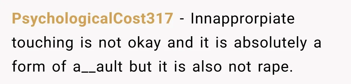 PsychologicalCost317 − Innapprorpiate touching is not okay and it is absolutely a form of a__ault but it is also not rape.
