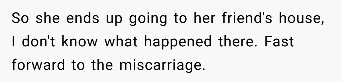 So she ends up going to her friend's house, I don't know what happened there. Fast forward to the miscarriage.