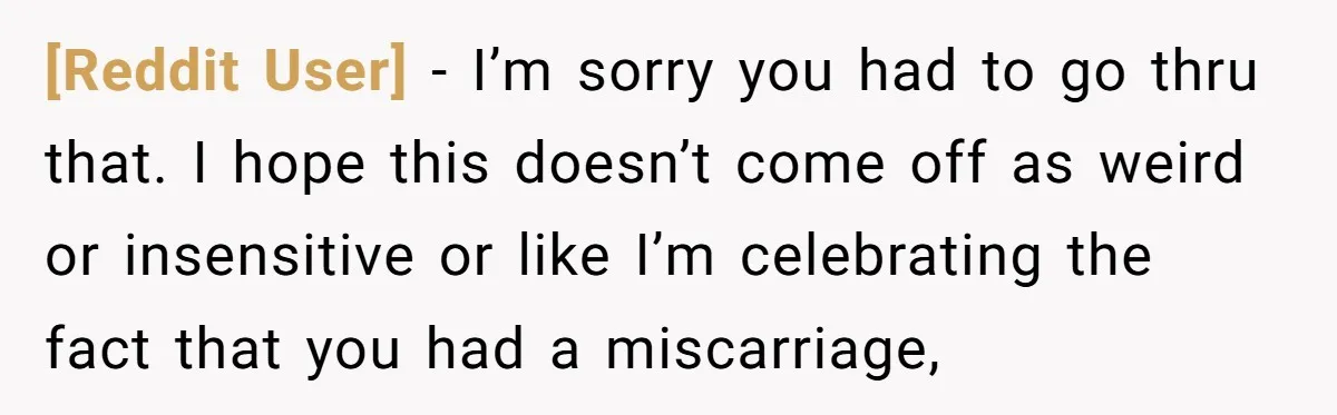 [Reddit User] − I’m sorry you had to go thru that. I hope this doesn’t come off as weird or insensitive or like I’m celebrating the fact that you had...