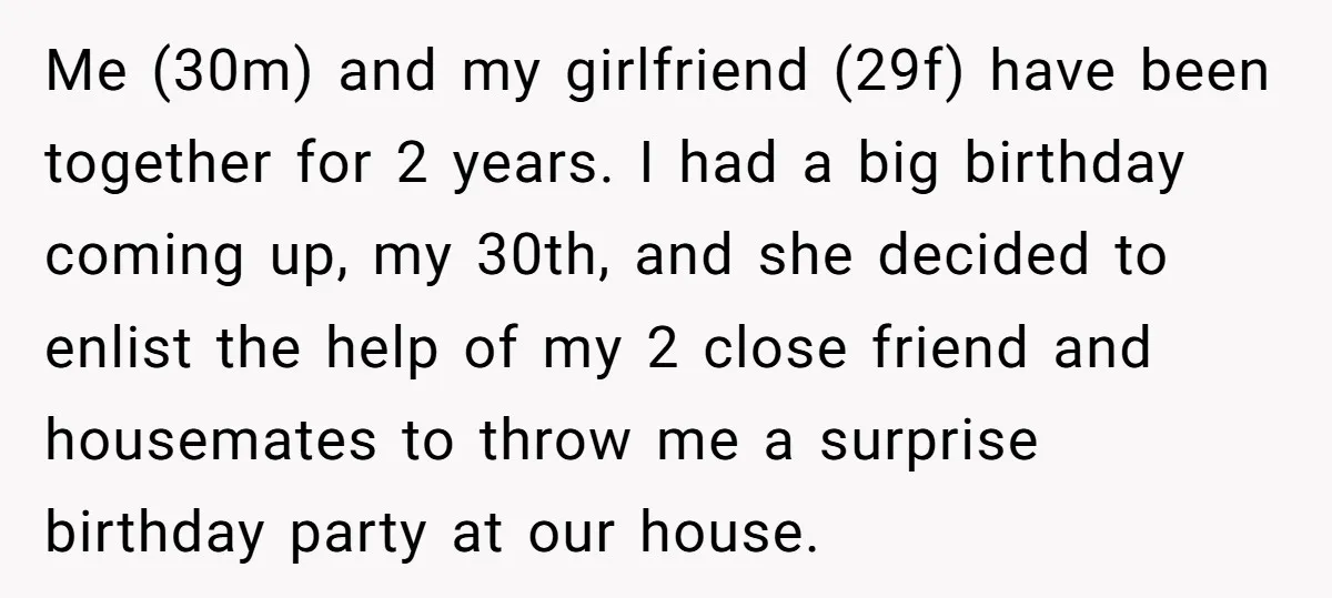 Me (30m) and my girlfriend (29f) have been together for 2 years. I had a big birthday coming up, my 30th, and she decided to enlist the help of my...