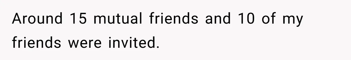 Around 15 mutual friends and 10 of my friends were invited.