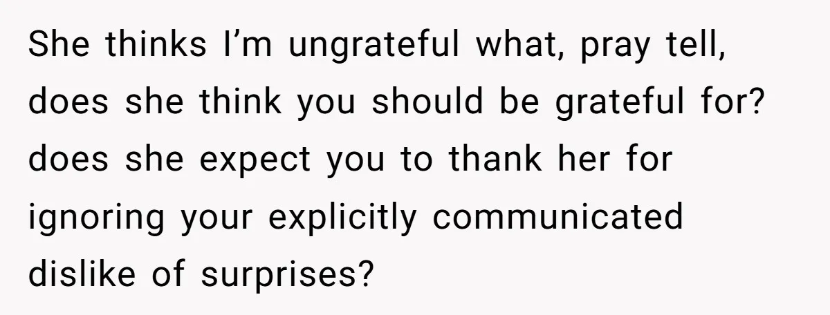She thinks I’m ungrateful what, pray tell, does she think you should be grateful for? does she expect you to thank her for ignoring your explicitly communicated dislike of surprises?