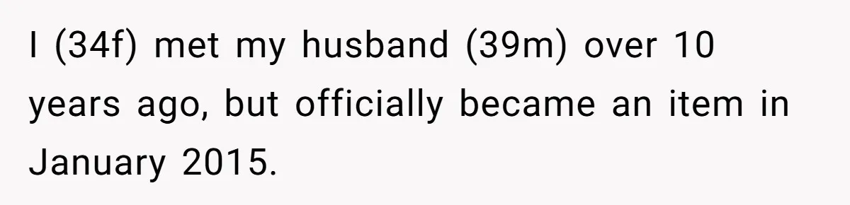 I (34f) met my husband (39m) over 10 years ago, but officially became an item in January 2015.