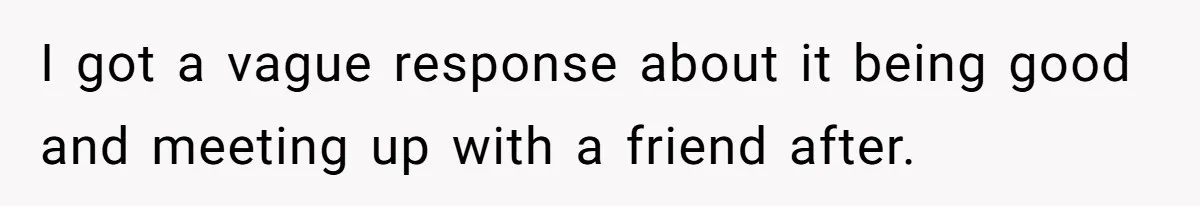 I got a vague response about it being good and meeting up with a friend after.