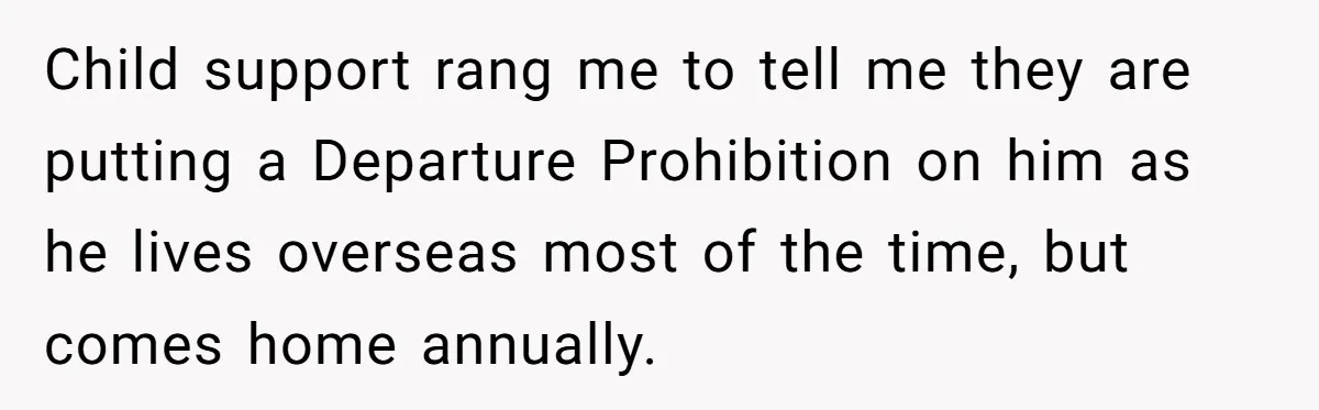 Child support rang me to tell me they are putting a Departure Prohibition on him as he lives overseas most of the time, but comes home annually.