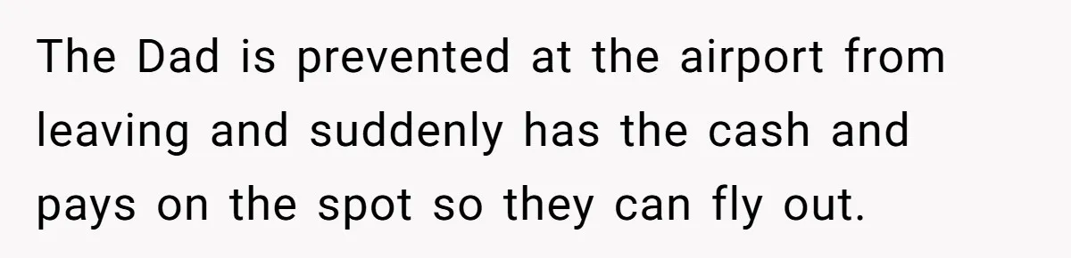 The Dad is prevented at the airport from leaving and suddenly has the cash and pays on the spot so they can fly out.