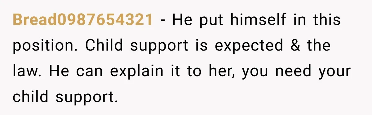 Bread0987654321 − He put himself in this position. Child support is expected & the law. He can explain it to her, you need your child support.