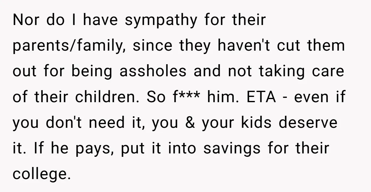 Nor do I have sympathy for their parents/family, since they haven't cut them out for being assholes and not taking care of their children. So f*** him. ETA - even...
