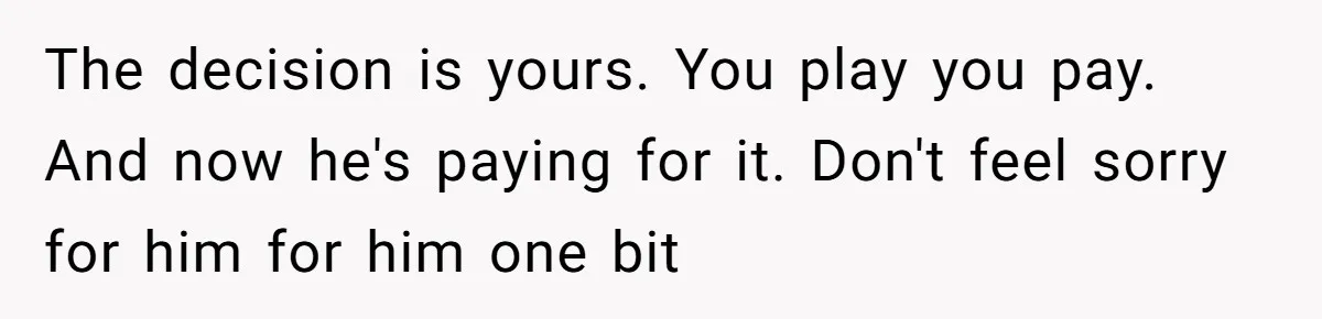The decision is yours. You play you pay. And now he's paying for it. Don't feel sorry for him for him one bit