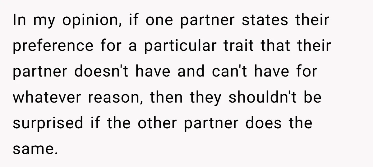 In my opinion, if one partner states their preference for a particular trait that their partner doesn't have and can't have for whatever reason, then they shouldn't be surprised if...