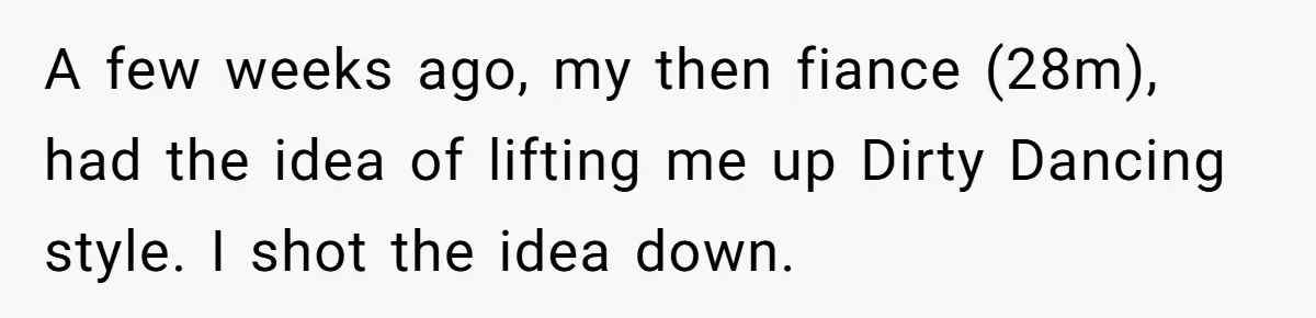 A few weeks ago, my then fiance (28m), had the idea of lifting me up Dirty Dancing style. I shot the idea down.