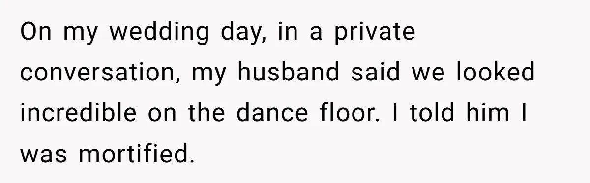 On my wedding day, in a private conversation, my husband said we looked incredible on the dance floor. I told him I was mortified.