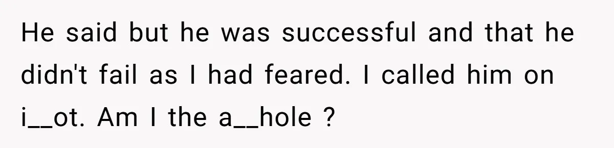 He said but he was successful and that he didn't fail as I had feared. I called him on i__ot. Am I the a__hole ?