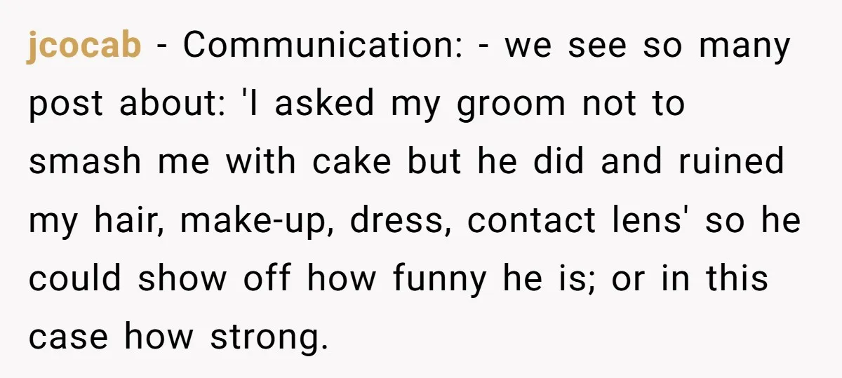 jcocab − Communication: - we see so many post about: 'I asked my groom not to smash me with cake but he did and ruined my hair, make-up, dress, contact...
