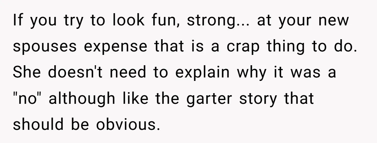 If you try to look fun, strong... at your new spouses expense that is a crap thing to do. She doesn't need to explain why it was a "no" although...