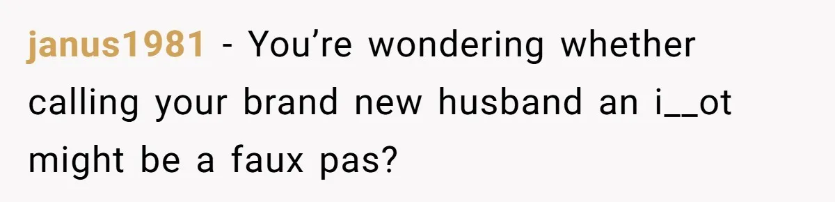 janus1981 − You’re wondering whether calling your brand new husband an i__ot might be a faux pas?
