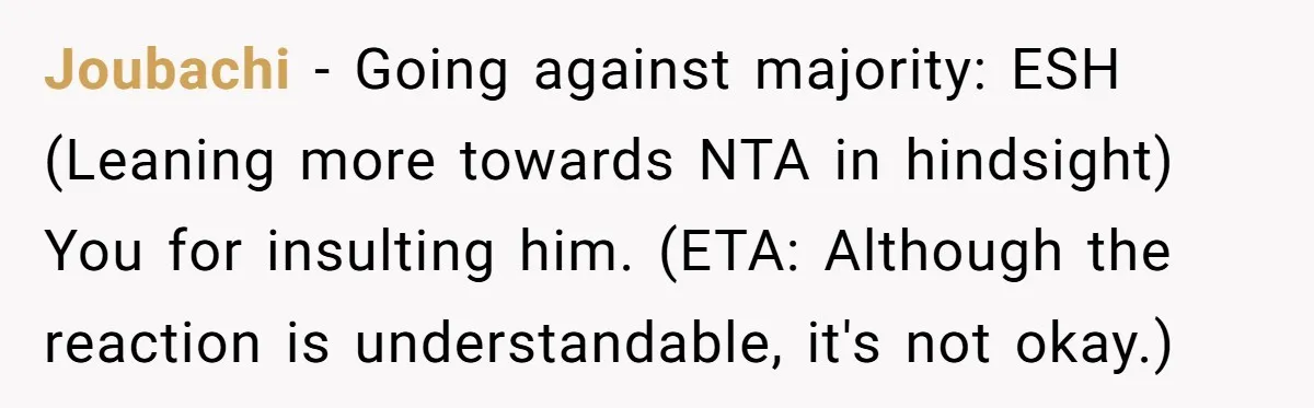 Joubachi − Going against majority: ESH (Leaning more towards NTA in hindsight) You for insulting him. (ETA: Although the reaction is understandable, it's not okay.)