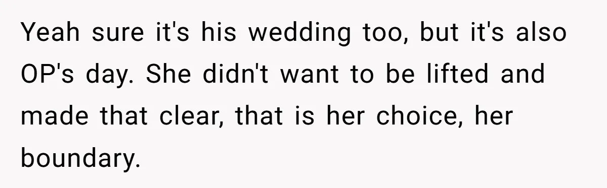 Yeah sure it's his wedding too, but it's also OP's day. She didn't want to be lifted and made that clear, that is her choice, her boundary.