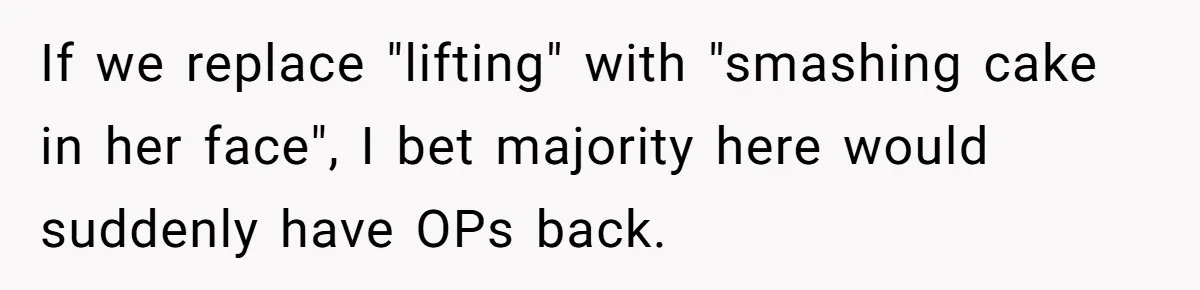 If we replace "lifting" with "smashing cake in her face", I bet majority here would suddenly have OPs back.