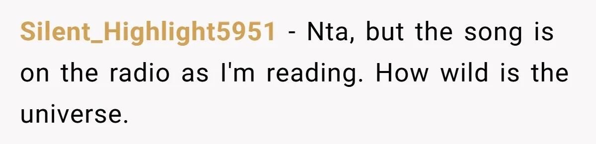 Silent_Highlight5951 − Nta, but the song is on the radio as I'm reading. How wild is the universe.