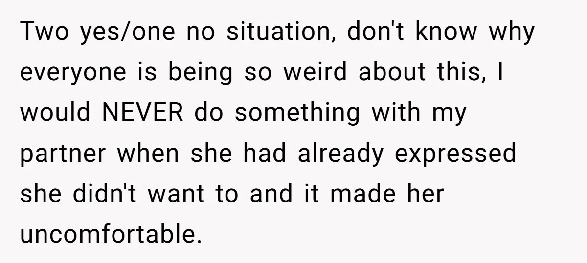Two yes/one no situation, don't know why everyone is being so weird about this, I would NEVER do something with my partner when she had already expressed she didn't want...