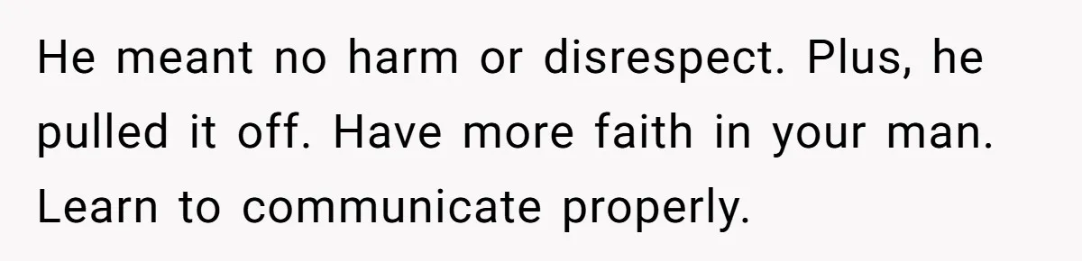 He meant no harm or disrespect. Plus, he pulled it off. Have more faith in your man. Learn to communicate properly.