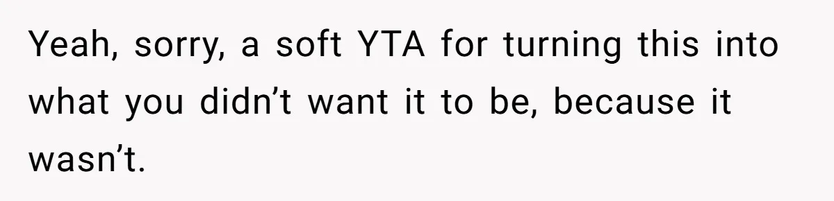 Yeah, sorry, a soft YTA for turning this into what you didn’t want it to be, because it wasn’t.