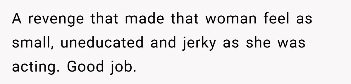 A revenge that made that woman feel as small, uneducated and jerky as she was acting. Good job.