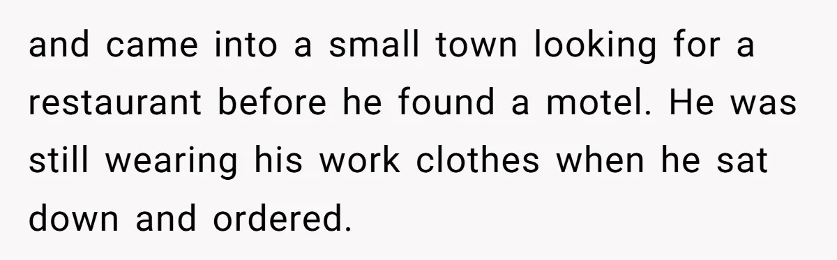 and came into a small town looking for a restaurant before he found a motel. He was still wearing his work clothes when he sat down and ordered.